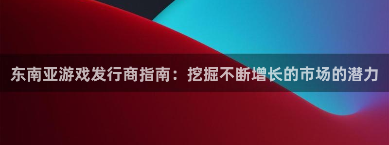 顺盈平台注册网址：东南亚游戏发行商指南：挖掘不断增长的市场的潜力