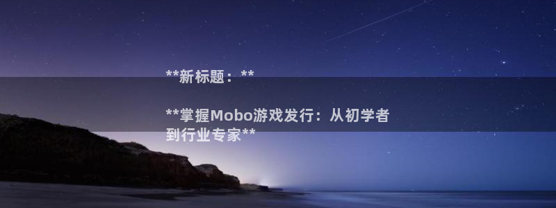 顺盈娱乐登录平台是什么意思啊：**新标题：**

**掌握Mobo游戏发行：从初学者
到行业专家**