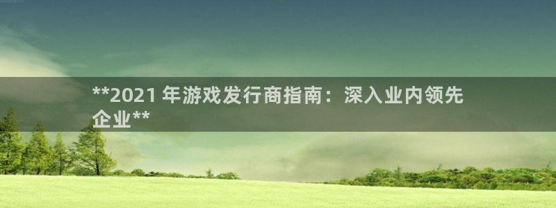 顺盈平台注册网址是多少：**2021 年游戏发行商指南：深入业内领先
企业**